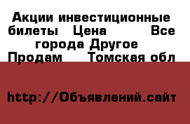 Акции-инвестиционные билеты › Цена ­ 150 - Все города Другое » Продам   . Томская обл.